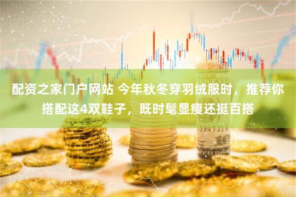 配资之家门户网站 今年秋冬穿羽绒服时，推荐你搭配这4双鞋子，既时髦显瘦还挺百搭