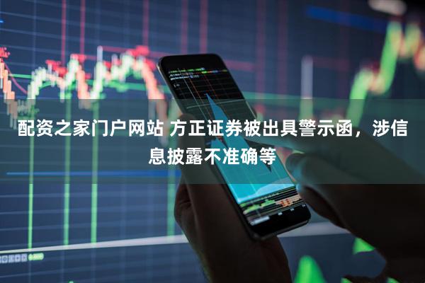 配资之家门户网站 方正证券被出具警示函，涉信息披露不准确等