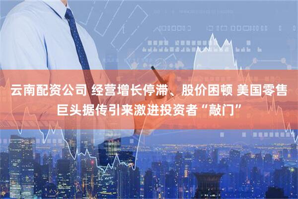 云南配资公司 经营增长停滞、股价困顿 美国零售巨头据传引来激进投资者“敲门”