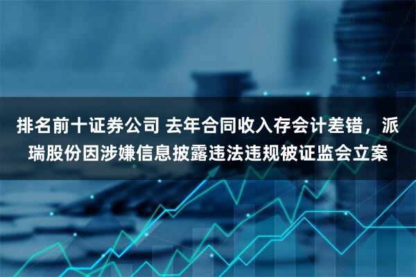 排名前十证券公司 去年合同收入存会计差错，派瑞股份因涉嫌信息披露违法违规被证监会立案