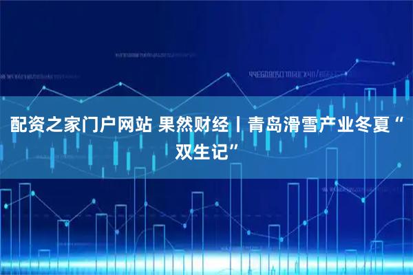 配资之家门户网站 果然财经丨青岛滑雪产业冬夏“双生记”