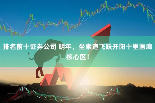 排名前十证券公司 明年，坐索道飞跃开阳十里画廊核心区！