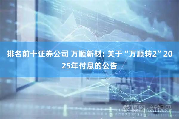 排名前十证券公司 万顺新材: 关于“万顺转2”2025年付息的公告