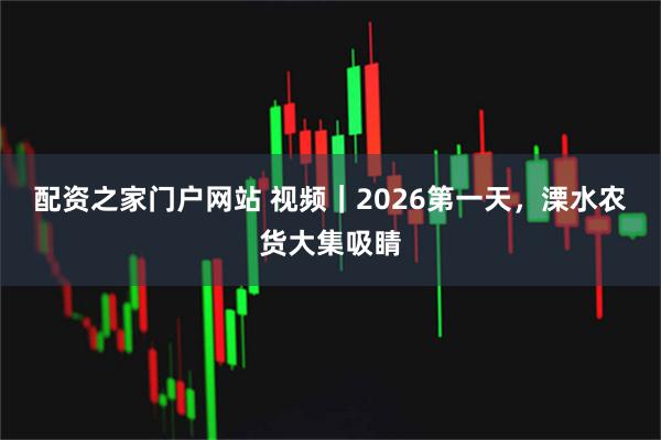 配资之家门户网站 视频｜2026第一天，溧水农货大集吸睛