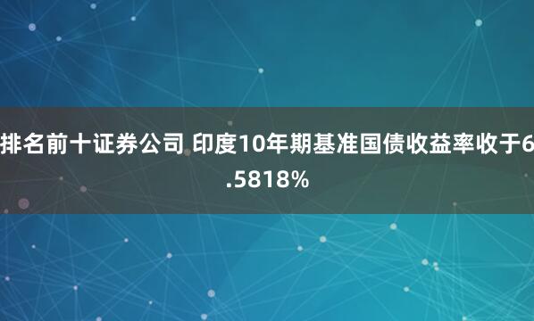 排名前十证券公司 印度10年期基准国债收益率收于6.5818%