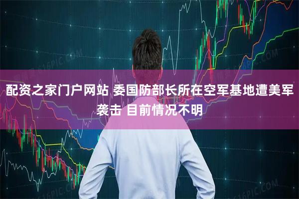 配资之家门户网站 委国防部长所在空军基地遭美军袭击 目前情况不明