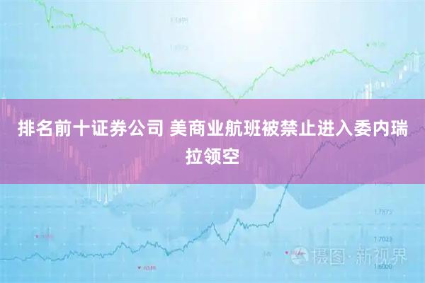 排名前十证券公司 美商业航班被禁止进入委内瑞拉领空