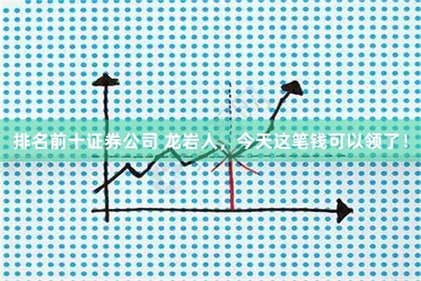 排名前十证券公司 龙岩人，今天这笔钱可以领了！