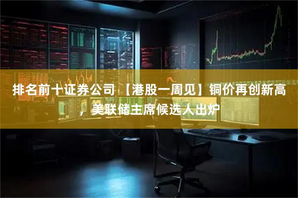 排名前十证券公司 【港股一周见】铜价再创新高，美联储主席候选人出炉