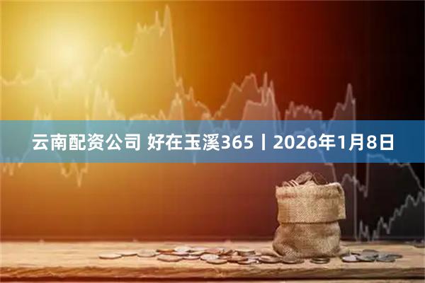 云南配资公司 好在玉溪365丨2026年1月8日