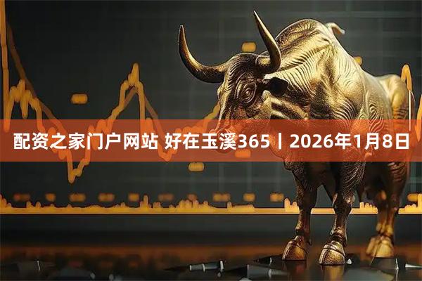 配资之家门户网站 好在玉溪365丨2026年1月8日