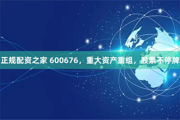 正规配资之家 600676，重大资产重组，股票不停牌