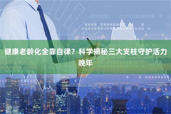 健康老龄化全靠自律？科学揭秘三大支柱守护活力晚年