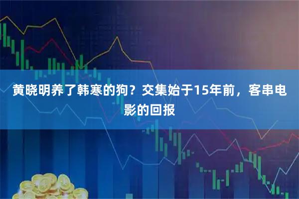 黄晓明养了韩寒的狗？交集始于15年前，客串电影的回报