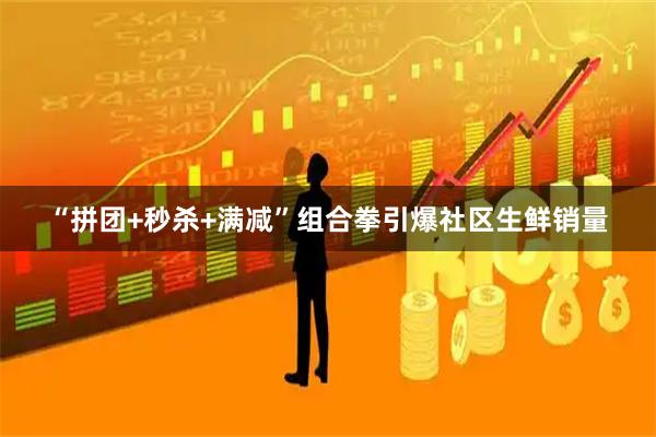 “拼团+秒杀+满减”组合拳引爆社区生鲜销量