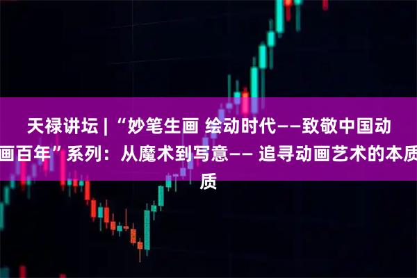 天禄讲坛 | “妙笔生画 绘动时代——致敬中国动画百年”系列：从魔术到写意—— 追寻动画艺术的本质