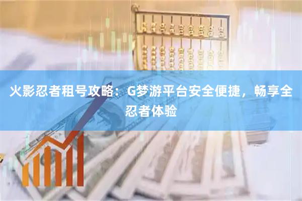 火影忍者租号攻略：G梦游平台安全便捷，畅享全忍者体验
