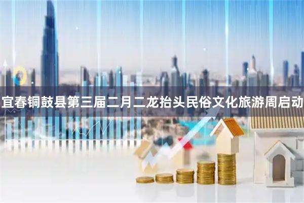 宜春铜鼓县第三届二月二龙抬头民俗文化旅游周启动