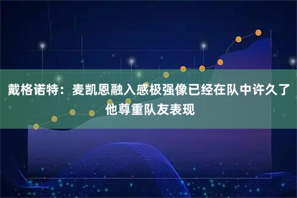 戴格诺特：麦凯恩融入感极强像已经在队中许久了 他尊重队友表现