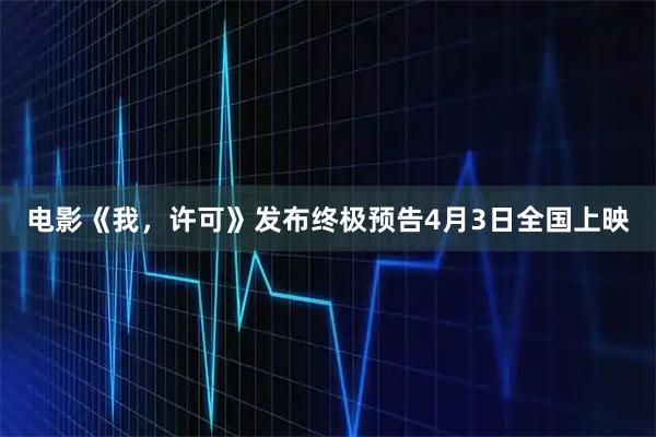 电影《我，许可》发布终极预告4月3日全国上映