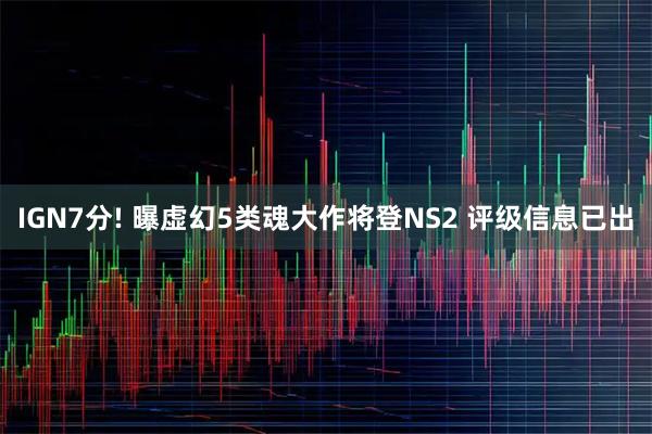 IGN7分! 曝虚幻5类魂大作将登NS2 评级信息已出