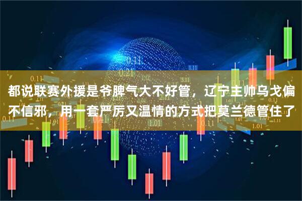 都说联赛外援是爷脾气大不好管，辽宁主帅乌戈偏不信邪，用一套严厉又温情的方式把莫兰德管住了