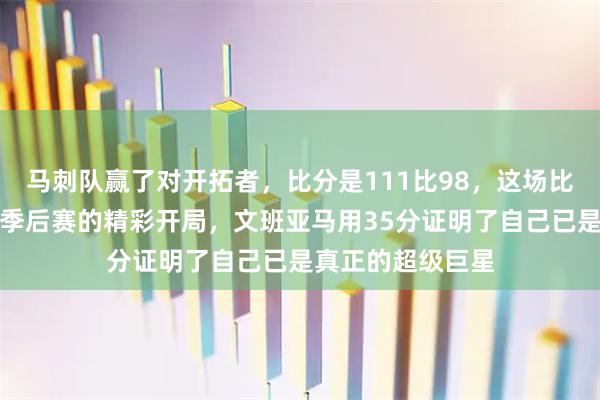 马刺队赢了对开拓者，比分是111比98，这场比赛可以说是他们季后赛的精彩开局，文班亚马用35分证明了自己已是真正的超级巨星