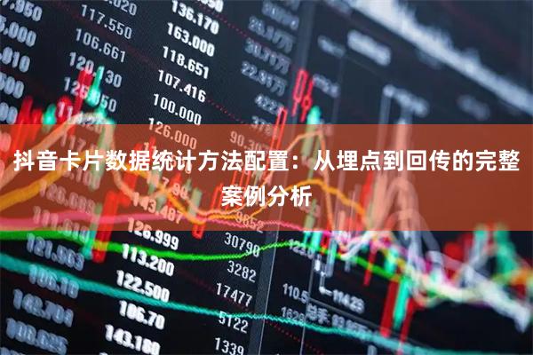 抖音卡片数据统计方法配置：从埋点到回传的完整案例分析