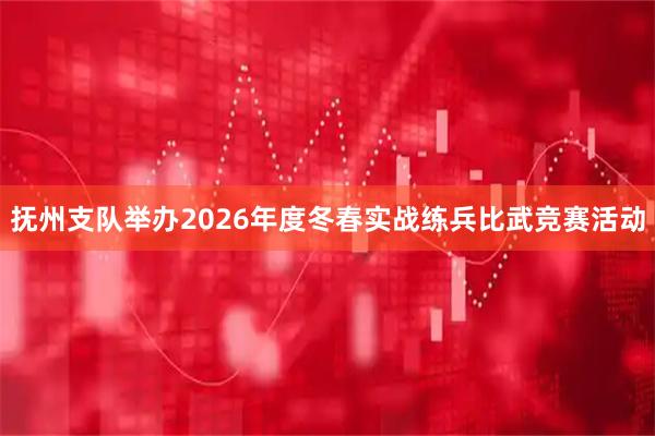 抚州支队举办2026年度冬春实战练兵比武竞赛活动