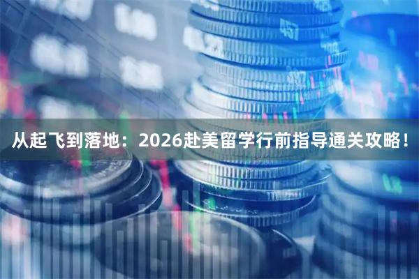 从起飞到落地：2026赴美留学行前指导通关攻略！