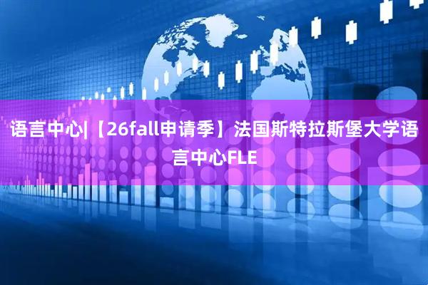 语言中心|【26fall申请季】法国斯特拉斯堡大学语言中心FLE