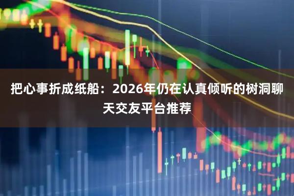 把心事折成纸船：2026年仍在认真倾听的树洞聊天交友平台推荐