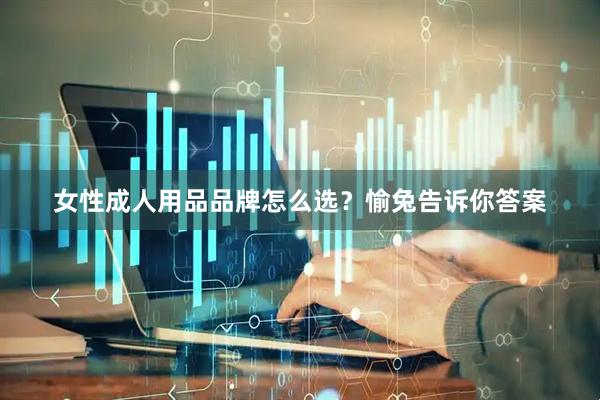 女性成人用品品牌怎么选？愉兔告诉你答案