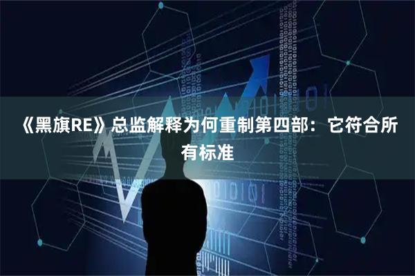 《黑旗RE》总监解释为何重制第四部:它符合所有标准