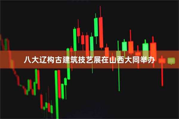 八大辽构古建筑技艺展在山西大同举办