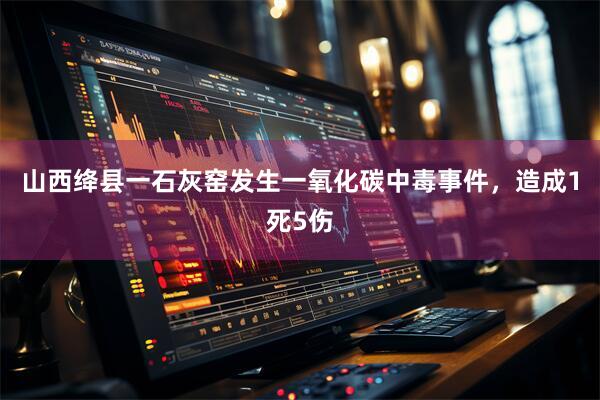 山西绛县一石灰窑发生一氧化碳中毒事件，造成1死5伤