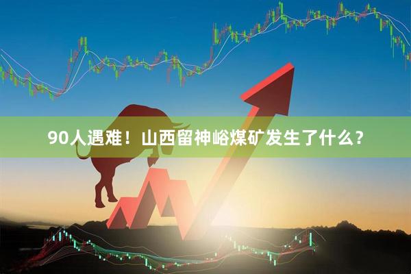 90人遇难！山西留神峪煤矿发生了什么？