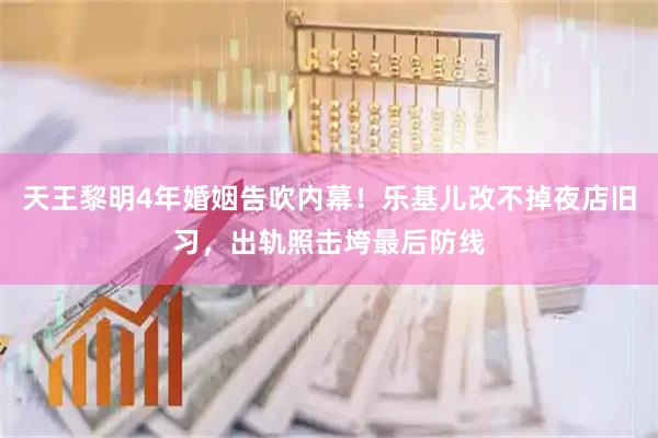 天王黎明4年婚姻告吹内幕!乐基儿改不掉夜店旧习,出轨照击垮最后防线