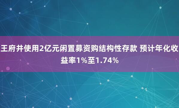 王府井使用2亿元闲置募资购结构性存款 预计年化收益率1%至1.74%