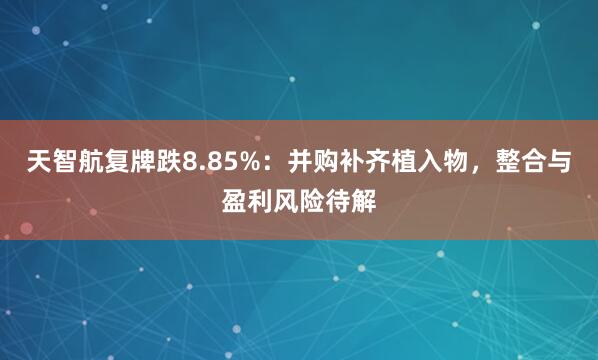 天智航复牌跌8.85%：并购补齐植入物，整合与盈利风险待解